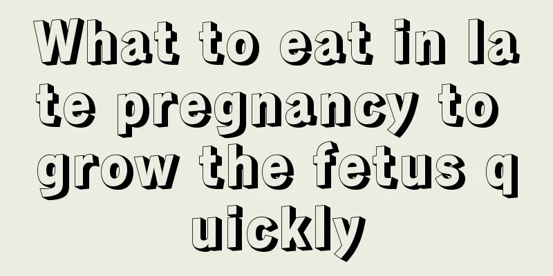 What to eat in late pregnancy to grow the fetus quickly