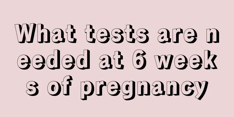 What tests are needed at 6 weeks of pregnancy