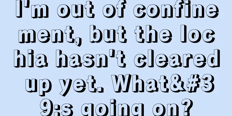 I'm out of confinement, but the lochia hasn't cleared up yet. What's going on?