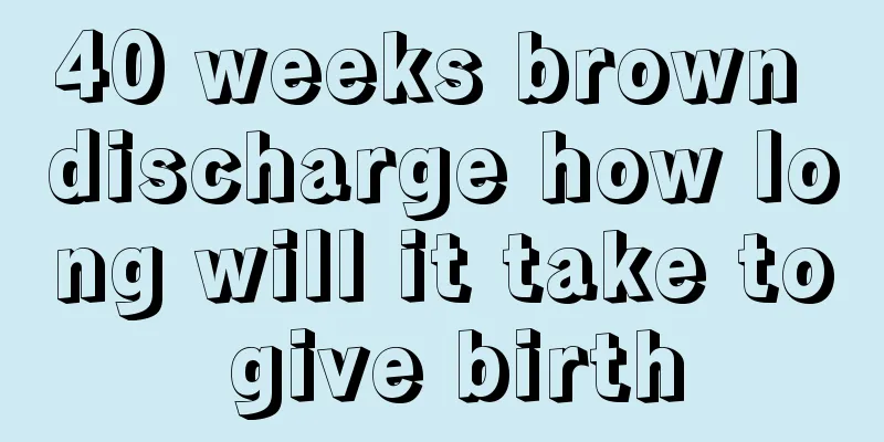 40 weeks brown discharge how long will it take to give birth