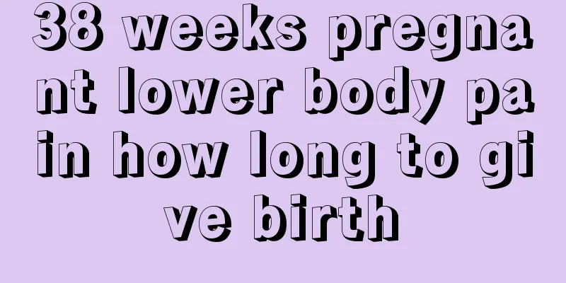 38 weeks pregnant lower body pain how long to give birth