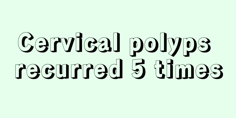 Cervical polyps recurred 5 times