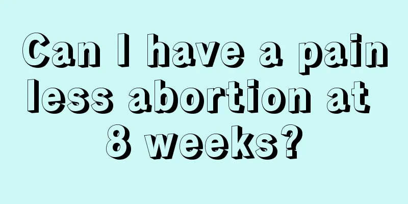 Can I have a painless abortion at 8 weeks?