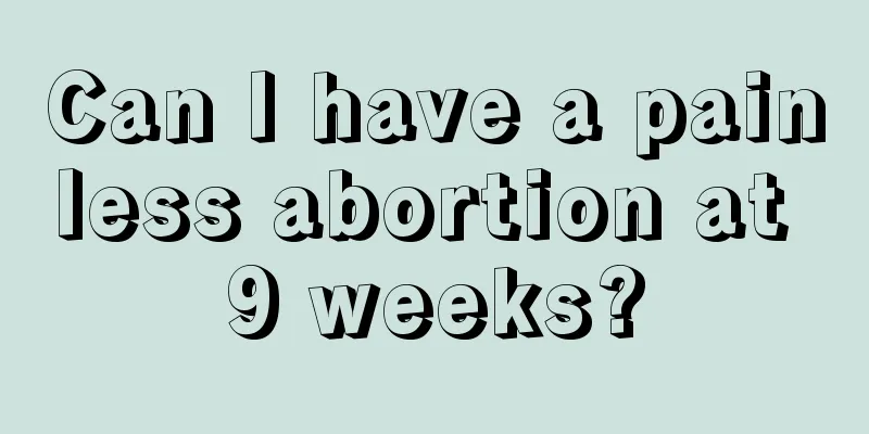 Can I have a painless abortion at 9 weeks?