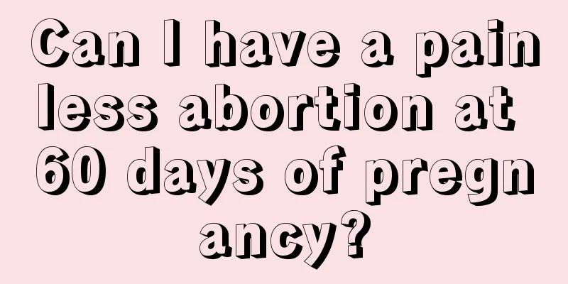 Can I have a painless abortion at 60 days of pregnancy?