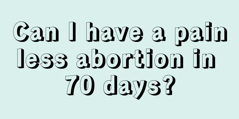 Can I have a painless abortion in 70 days?