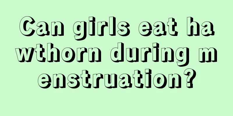 Can girls eat hawthorn during menstruation?