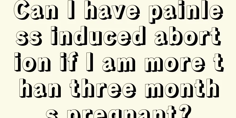 Can I have painless induced abortion if I am more than three months pregnant?