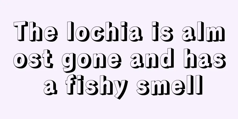 The lochia is almost gone and has a fishy smell