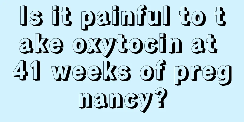 Is it painful to take oxytocin at 41 weeks of pregnancy?