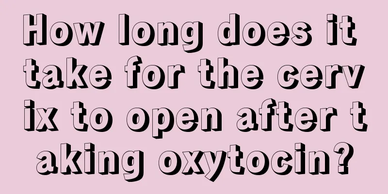 How long does it take for the cervix to open after taking oxytocin?