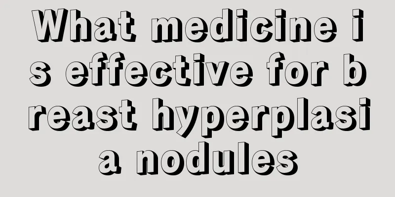 What medicine is effective for breast hyperplasia nodules