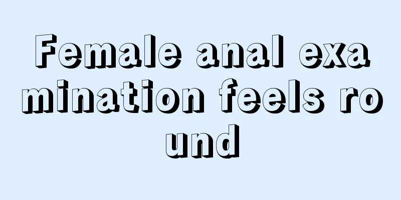 Female anal examination feels round