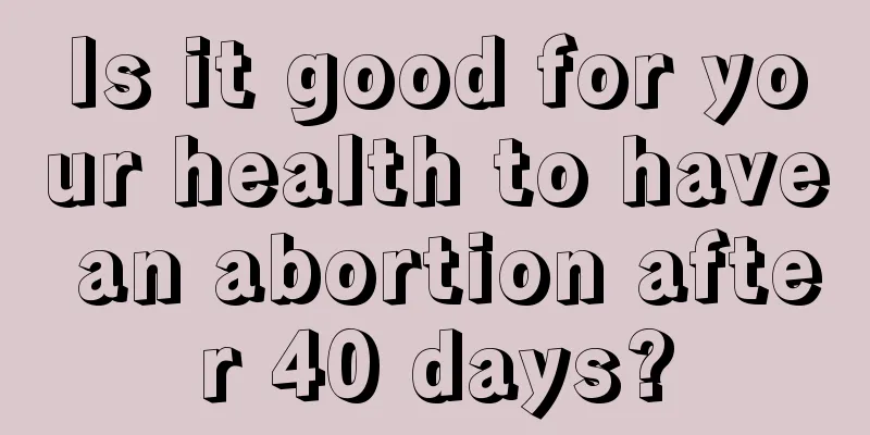 Is it good for your health to have an abortion after 40 days?