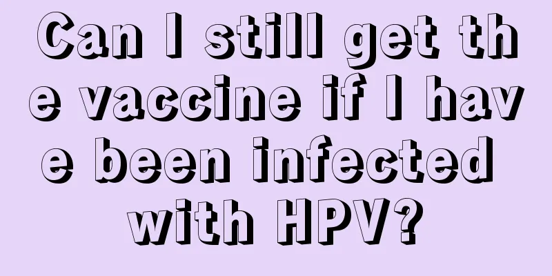 Can I still get the vaccine if I have been infected with HPV?