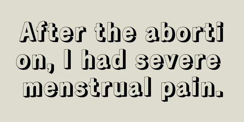 After the abortion, I had severe menstrual pain.