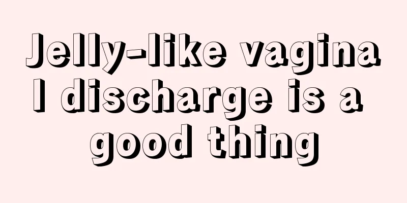 Jelly-like vaginal discharge is a good thing