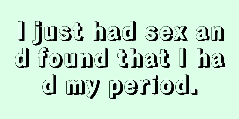 I just had sex and found that I had my period.