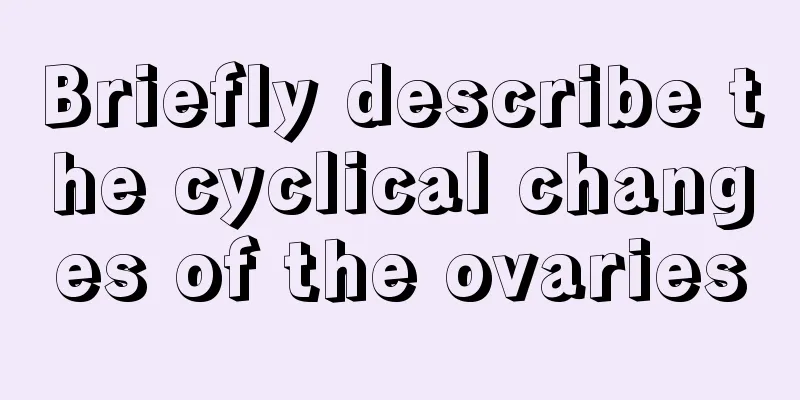 Briefly describe the cyclical changes of the ovaries