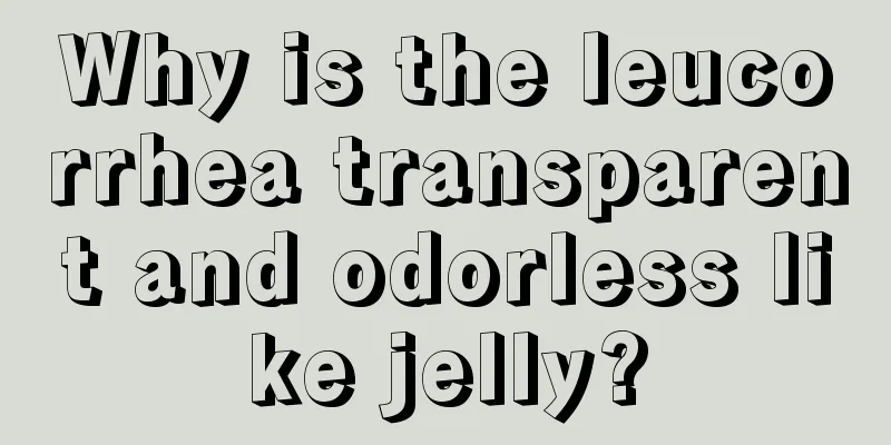 Why is the leucorrhea transparent and odorless like jelly?