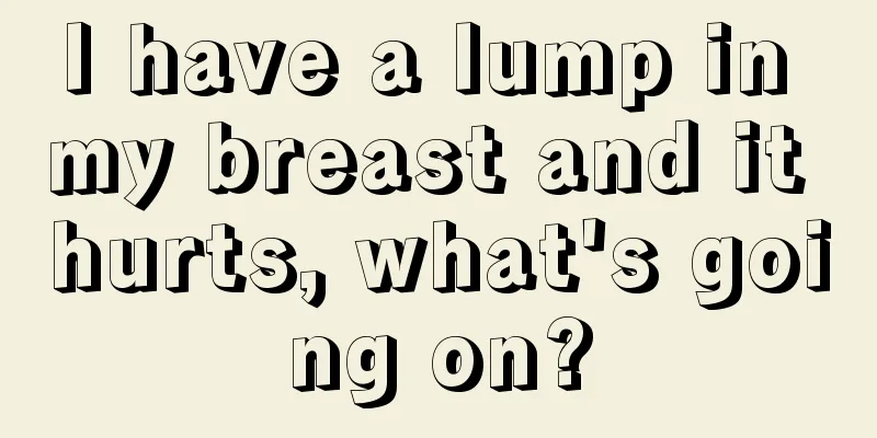 I have a lump in my breast and it hurts, what's going on?