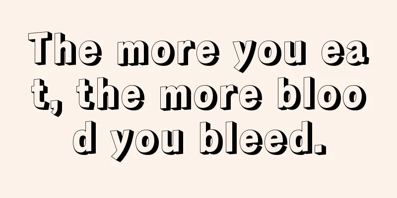 The more you eat, the more blood you bleed.