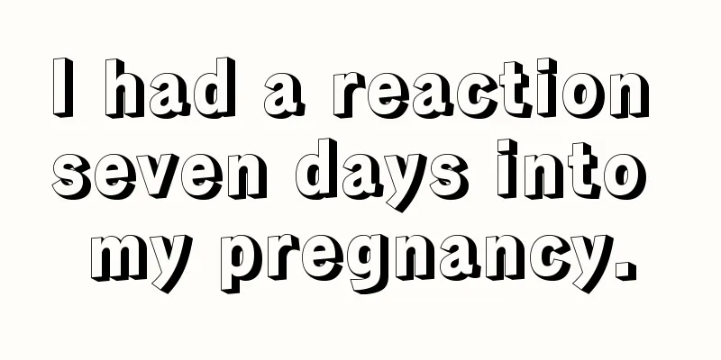 I had a reaction seven days into my pregnancy.