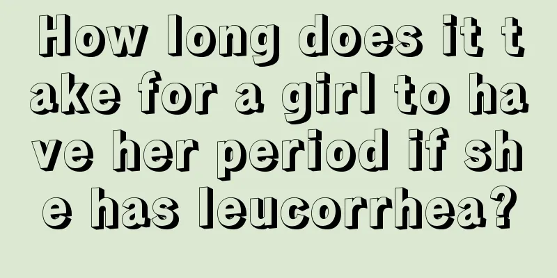 How long does it take for a girl to have her period if she has leucorrhea?