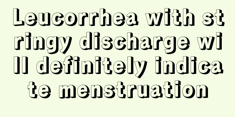 Leucorrhea with stringy discharge will definitely indicate menstruation