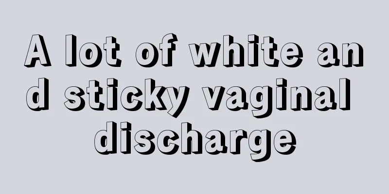 A lot of white and sticky vaginal discharge