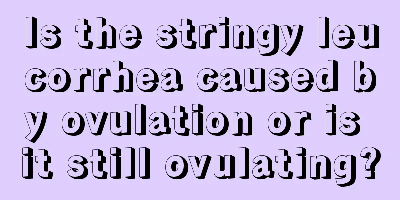 Is the stringy leucorrhea caused by ovulation or is it still ovulating?