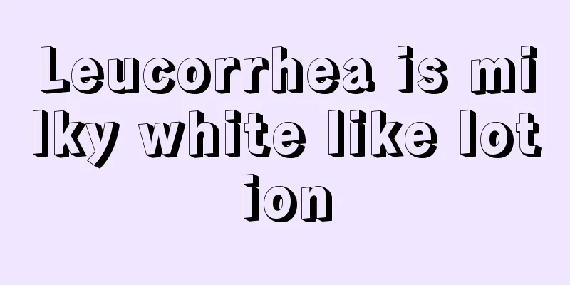 Leucorrhea is milky white like lotion