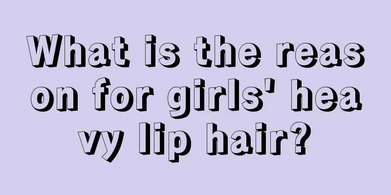 What is the reason for girls' heavy lip hair?