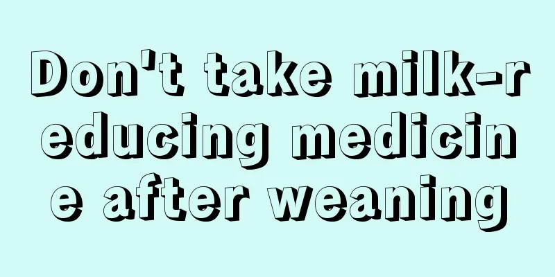 Don't take milk-reducing medicine after weaning