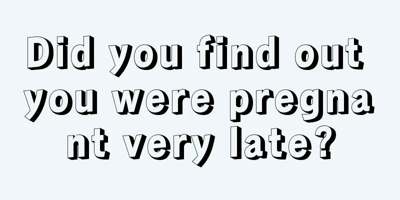 Did you find out you were pregnant very late?