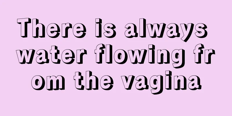 There is always water flowing from the vagina