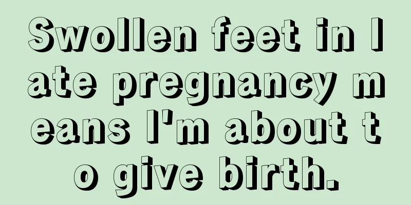 Swollen feet in late pregnancy means I'm about to give birth.