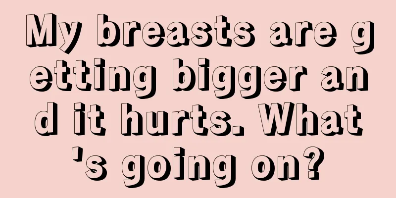 My breasts are getting bigger and it hurts. What's going on?