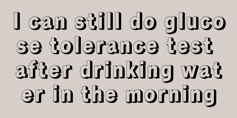 I can still do glucose tolerance test after drinking water in the morning