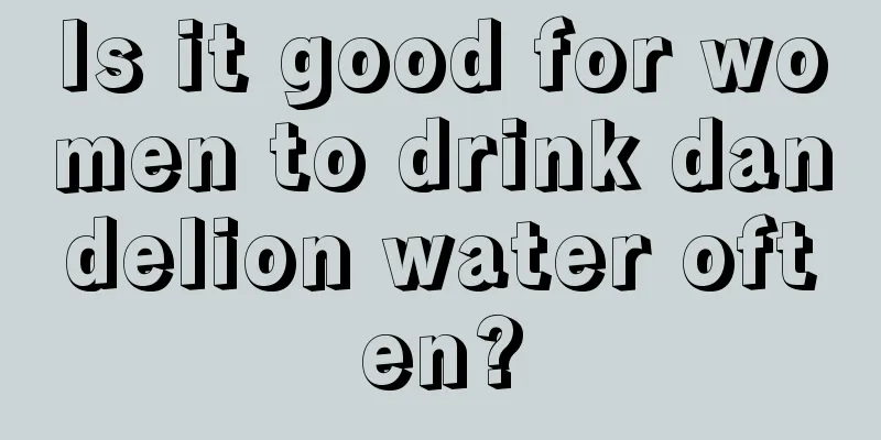 Is it good for women to drink dandelion water often?