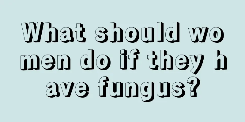 What should women do if they have fungus?