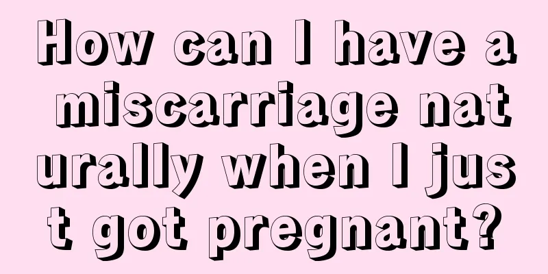 How can I have a miscarriage naturally when I just got pregnant?