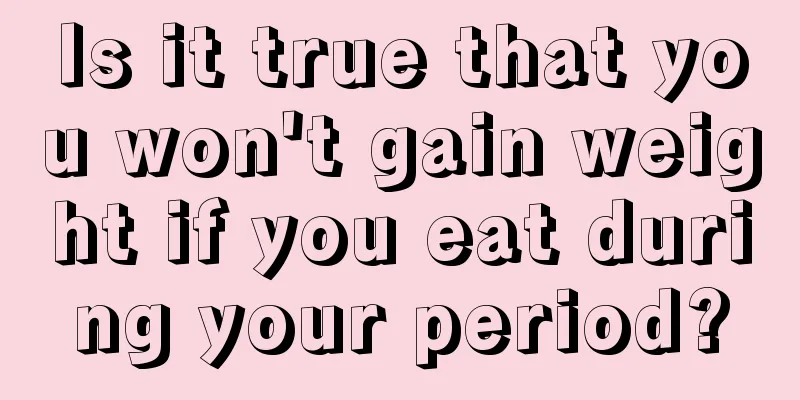 Is it true that you won't gain weight if you eat during your period?