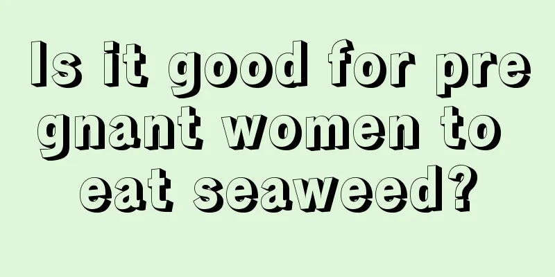 Is it good for pregnant women to eat seaweed?