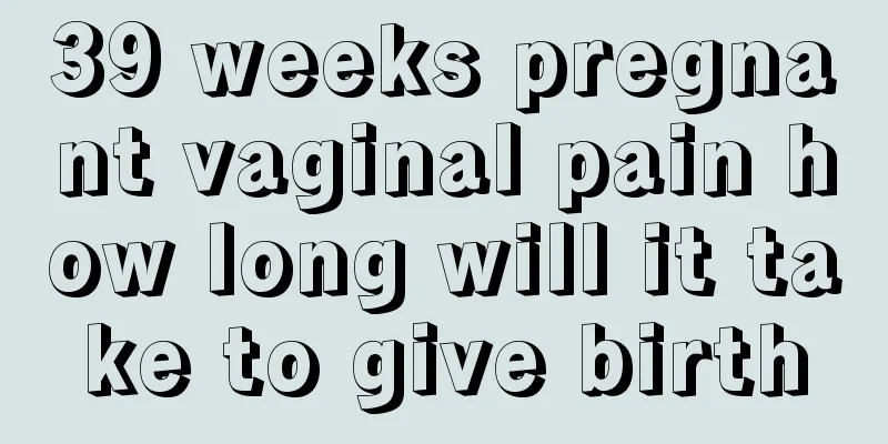 39 weeks pregnant vaginal pain how long will it take to give birth