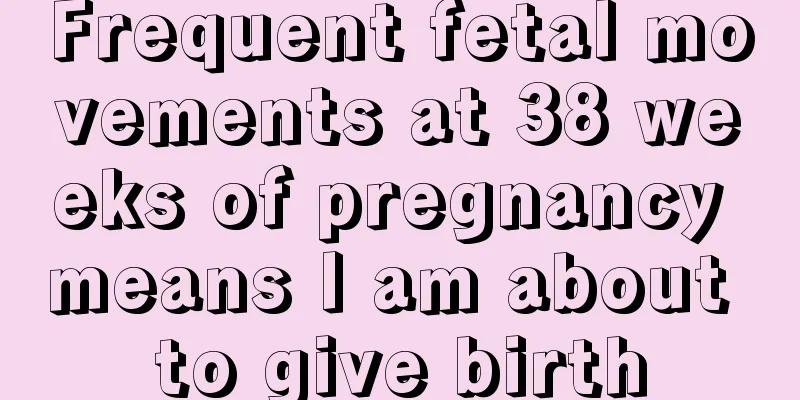 Frequent fetal movements at 38 weeks of pregnancy means I am about to give birth