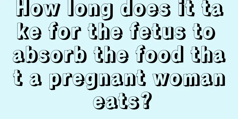 How long does it take for the fetus to absorb the food that a pregnant woman eats?