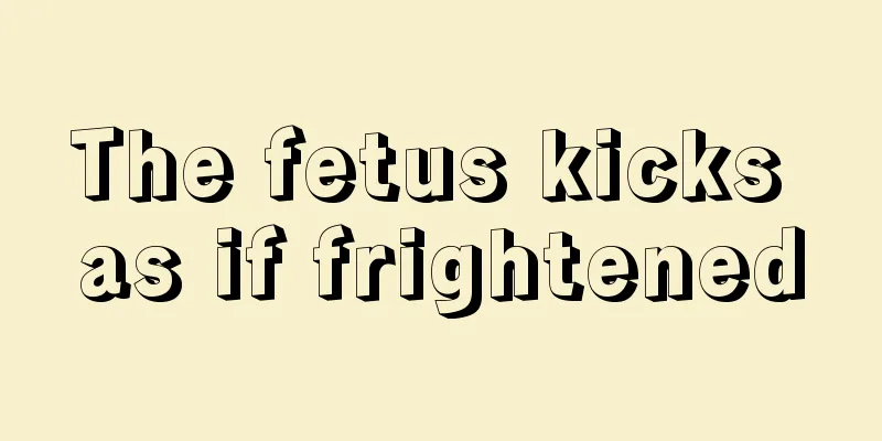 The fetus kicks as if frightened