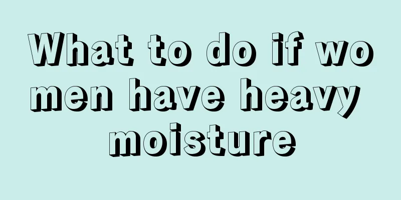 What to do if women have heavy moisture