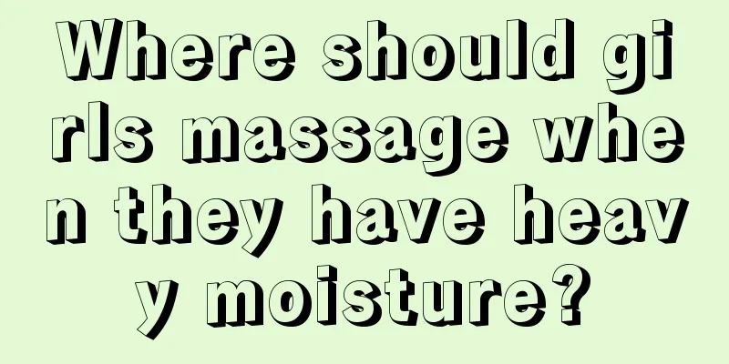 Where should girls massage when they have heavy moisture?